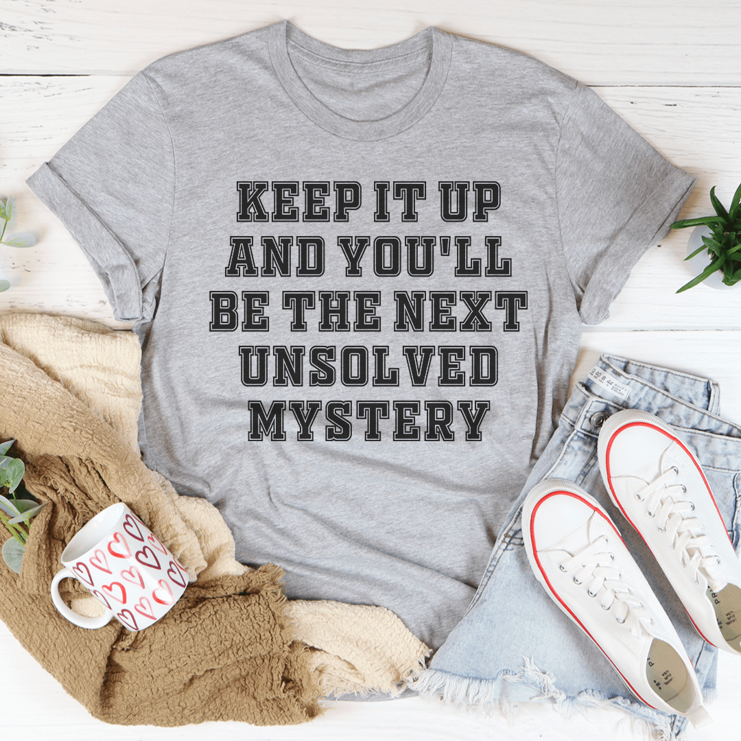 Keep It Up And You'll Be The Next Unsolved Mystery T-shirt