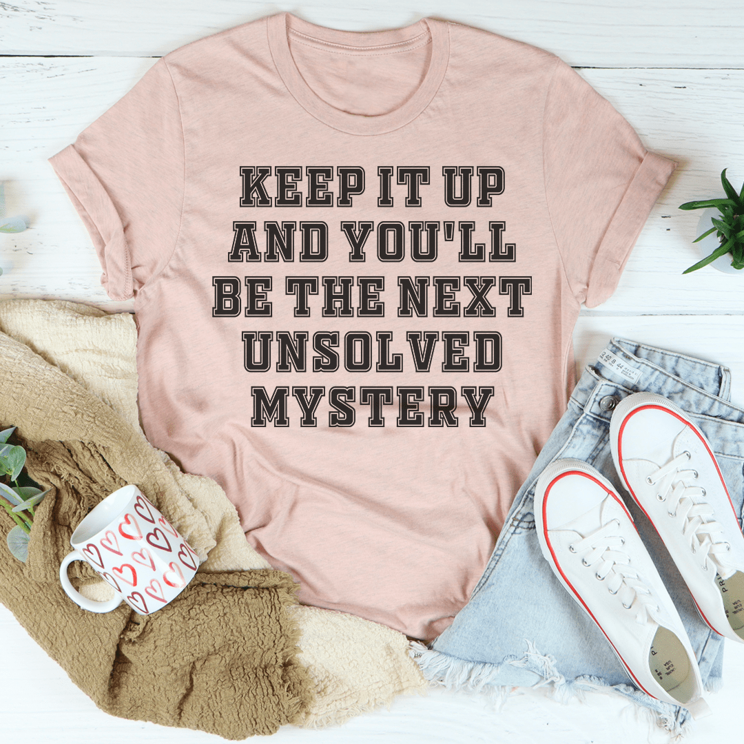 Keep It Up And You'll Be The Next Unsolved Mystery T-shirt