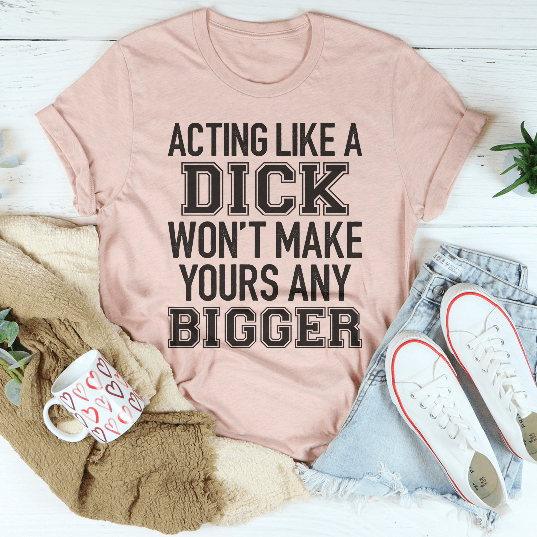 Acting Like A Dick Won't Make Yours Any Bigger T-shirt