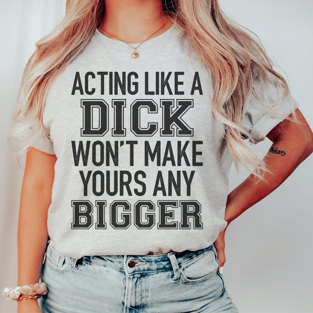 Acting Like A Dick Won't Make Yours Any Bigger T-shirt