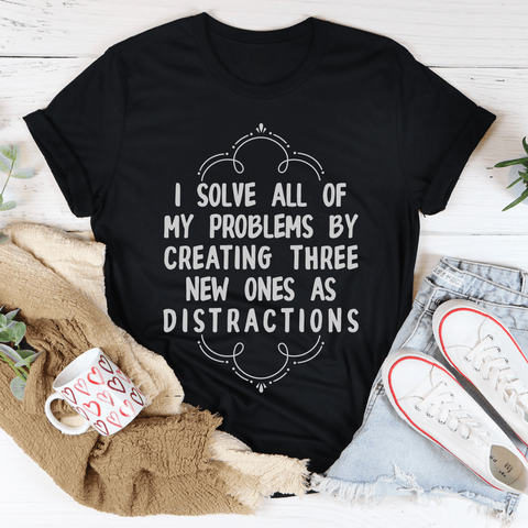 I Solve All Of My Problems By Creating Three New Ones As Distractions T-shirt