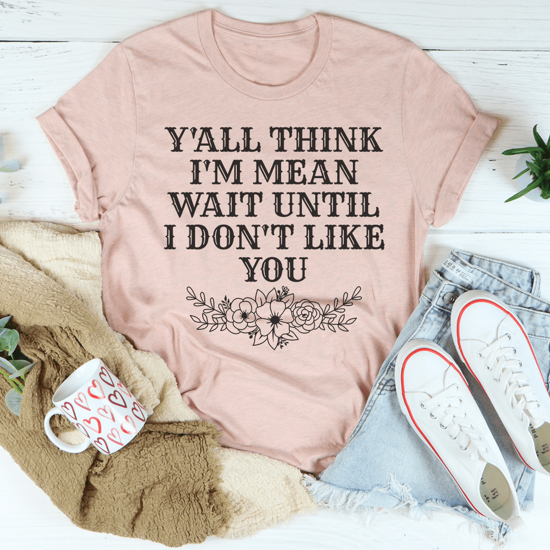 Y'all Think I'm Mean Wait Until I Don't Like You T-shirt