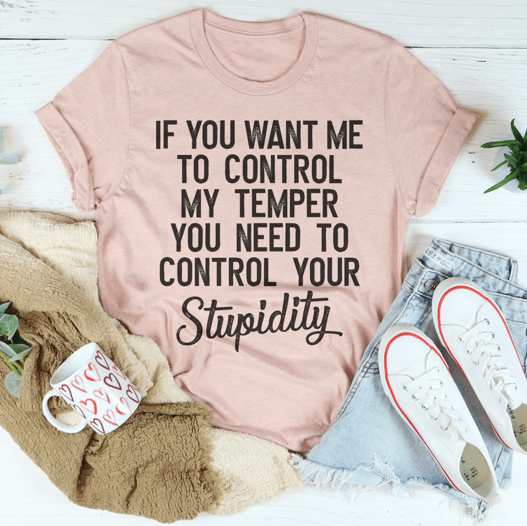 If You Want Me To Control My Temper You Need To Control Your Stupidity T-shirt