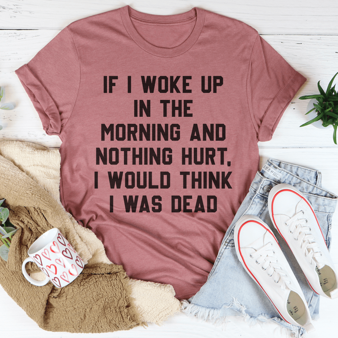 If I Woke Up In The Morning And Nothing Hurt I Would Think I Was Dead T-shirt