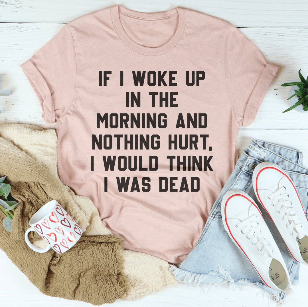 If I Woke Up In The Morning And Nothing Hurt I Would Think I Was Dead T-shirt